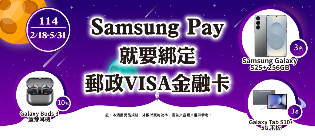 【Samsung Pay就要綁定郵政VISA金融卡(活動期間：114年2月18日至114年5月31日止)】滿額送：活動期間以Samsung Pay綁定郵政VISA金融卡消費，單筆消費滿NT$200元，即可獲得「7-ELEVEN 數位商品禮券100元」1份(限量6,000份，每帳戶限獲得1份，送完為止)。加碼抽：活動期間以Samsung Pay綁定郵政VISA金融卡消費，累計消費滿NT$3,000元，即可獲得抽獎機會。