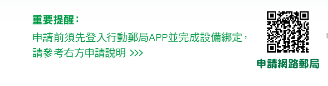 重要提醒：
申請前須先登入行動郵局APP並完成設備綁定，請參考右方申請說明。連結至申請網路郵局(另開視窗)